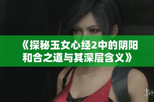 《探秘玉女心经2中的阴阳和合之道与其深层含义》