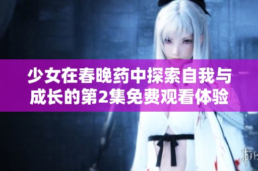 少女在春晚药中探索自我与成长的第2集免费观看体验