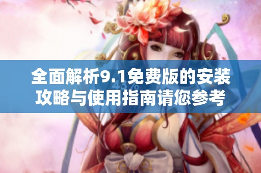 全面解析9.1免费版的安装攻略与使用指南请您参考