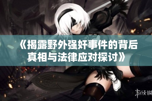 《揭露野外强奸事件的背后真相与法律应对探讨》
