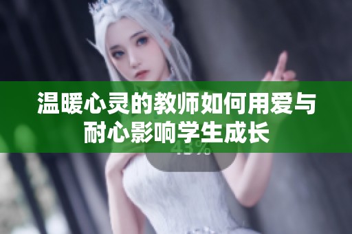 温暖心灵的教师如何用爱与耐心影响学生成长