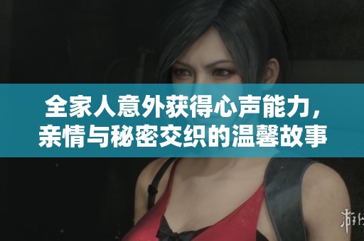 全家人意外获得心声能力，亲情与秘密交织的温馨故事