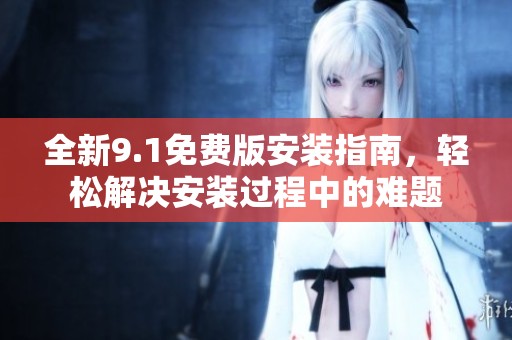 全新9.1免费版安装指南，轻松解决安装过程中的难题