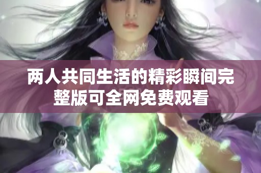 两人共同生活的精彩瞬间完整版可全网免费观看