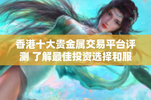 香港十大贵金属交易平台评测 了解最佳投资选择和服务质量