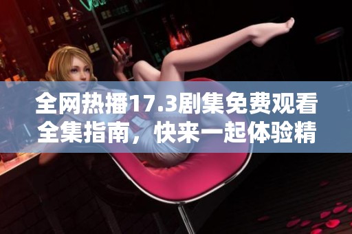 全网热播17.3剧集免费观看全集指南，快来一起体验精彩剧情吧
