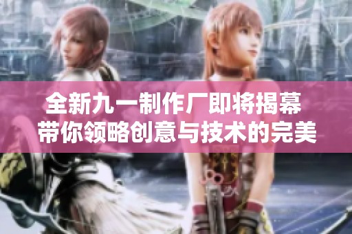 全新九一制作厂即将揭幕 带你领略创意与技术的完美结合