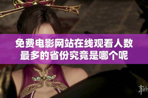 免费电影网站在线观看人数最多的省份究竟是哪个呢