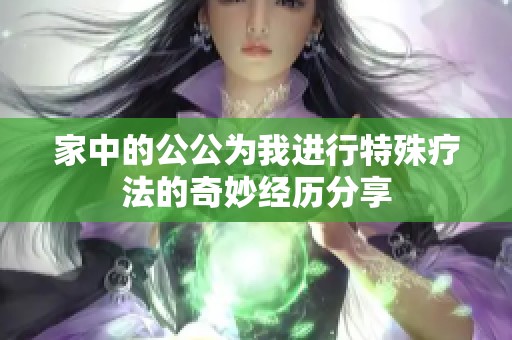 家中的公公为我进行特殊疗法的奇妙经历分享