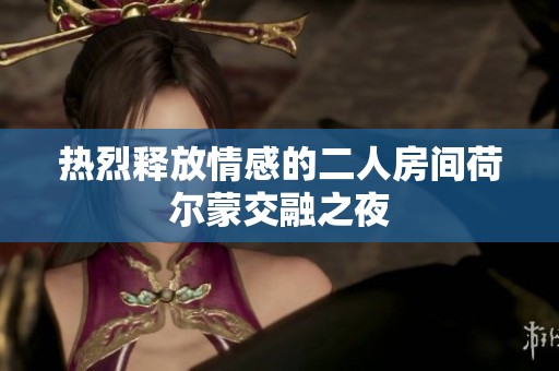热烈释放情感的二人房间荷尔蒙交融之夜