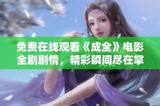 免费在线观看《成全》电影全剧剧情，精彩瞬间尽在掌握