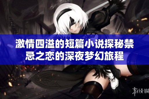 激情四溢的短篇小说探秘禁忌之恋的深夜梦幻旅程
