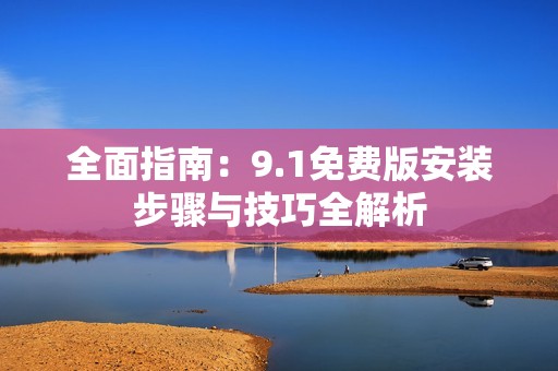 全面指南：9.1免费版安装步骤与技巧全解析