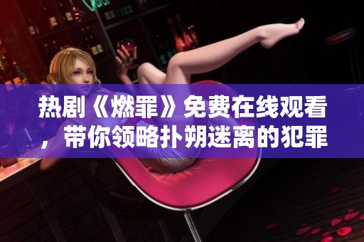 热剧《燃罪》免费在线观看，带你领略扑朔迷离的犯罪悬疑故事