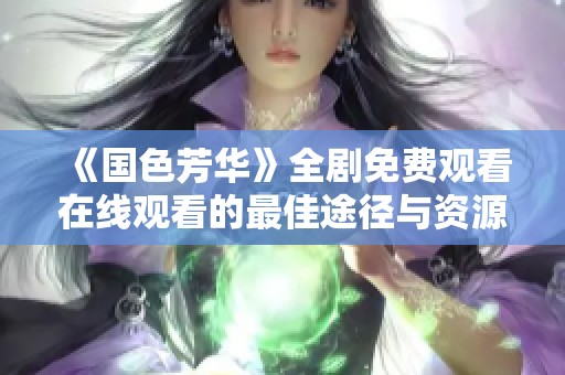 《国色芳华》全剧免费观看在线观看的最佳途径与资源分享