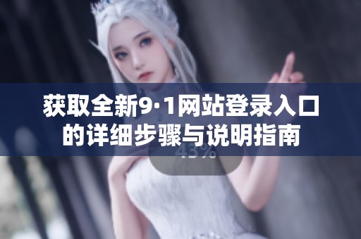 获取全新9·1网站登录入口的详细步骤与说明指南
