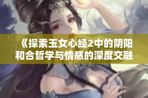 《探索玉女心经2中的阴阳和合哲学与情感的深度交融》