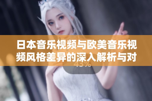 日本音乐视频与欧美音乐视频风格差异的深入解析与对比