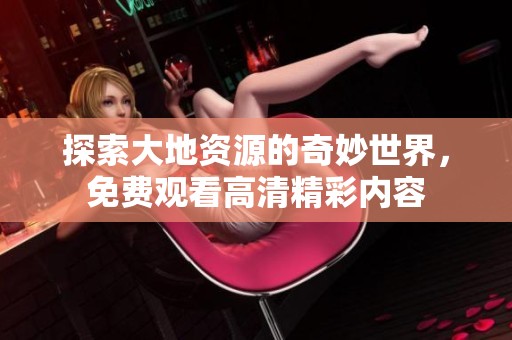 探索大地资源的奇妙世界，免费观看高清精彩内容