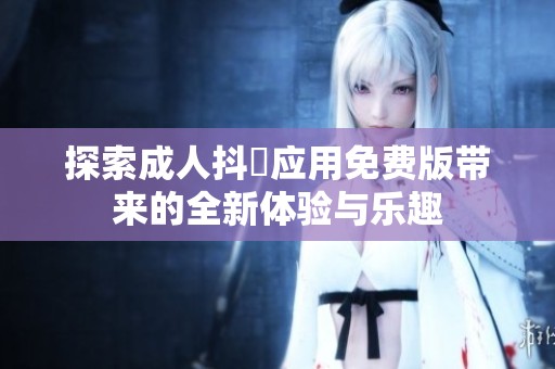 探索成人抖抈应用免费版带来的全新体验与乐趣