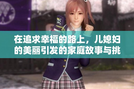 在追求幸福的路上，儿媳妇的美丽引发的家庭故事与挑战