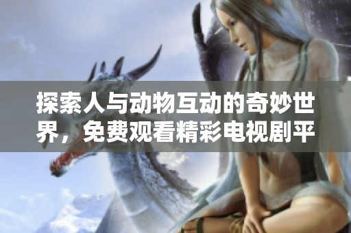 探索人与动物互动的奇妙世界，免费观看精彩电视剧平台推荐