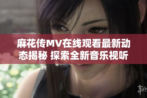 麻花传MV在线观看最新动态揭秘 探索全新音乐视听盛宴
