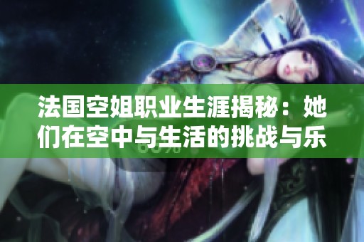 法国空姐职业生涯揭秘：她们在空中与生活的挑战与乐趣