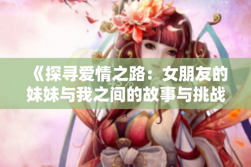 《探寻爱情之路：女朋友的妹妹与我之间的故事与挑战》