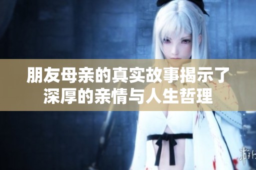 朋友母亲的真实故事揭示了深厚的亲情与人生哲理