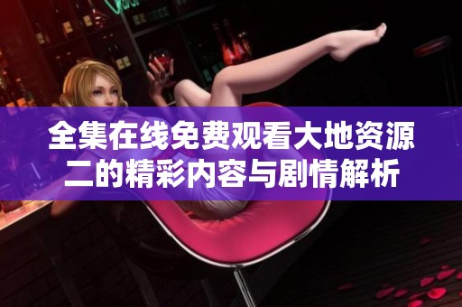 全集在线免费观看大地资源二的精彩内容与剧情解析