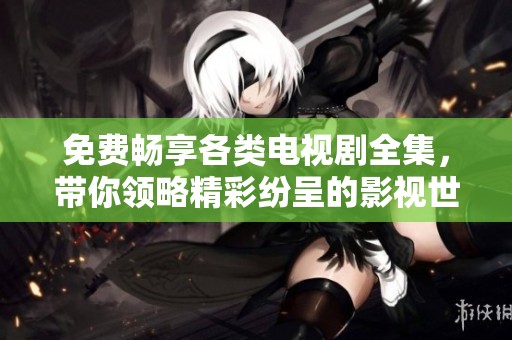 免费畅享各类电视剧全集，带你领略精彩纷呈的影视世界