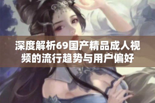 深度解析69国产精品成人视频的流行趋势与用户偏好