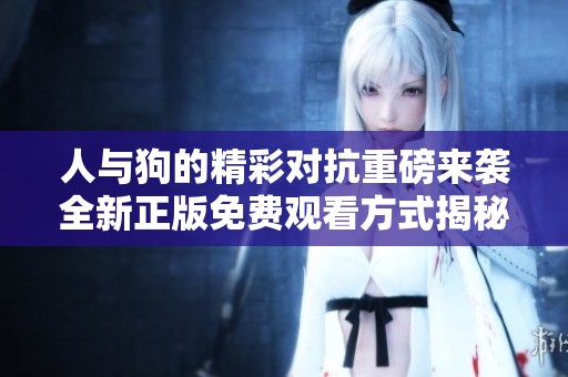 人与狗的精彩对抗重磅来袭全新正版免费观看方式揭秘