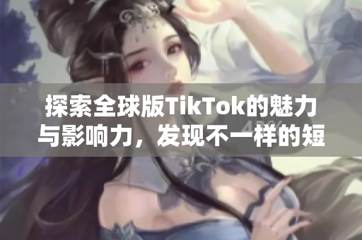 探索全球版TikTok的魅力与影响力，发现不一样的短视频文化