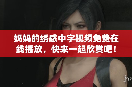 妈妈的绣感中字视频免费在线播放，快来一起欣赏吧！