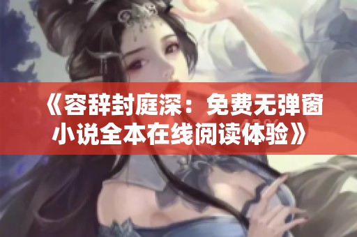 《容辞封庭深：免费无弹窗小说全本在线阅读体验》