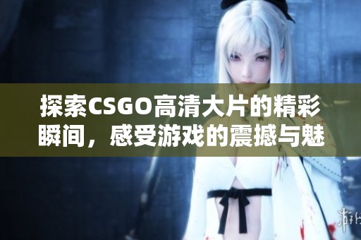 探索CSGO高清大片的精彩瞬间，感受游戏的震撼与魅力