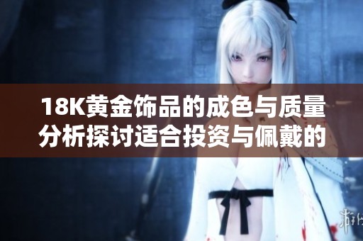 18K黄金饰品的成色与质量分析探讨适合投资与佩戴的选择