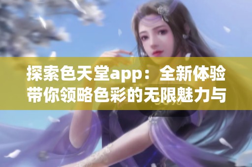 探索色天堂app：全新体验带你领略色彩的无限魅力与乐趣