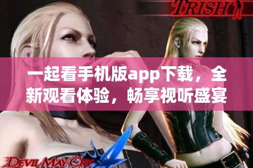 一起看手机版app下载，全新观看体验，畅享视听盛宴！
