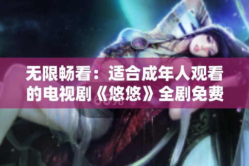 无限畅看：适合成年人观看的电视剧《悠悠》全剧免费播放中