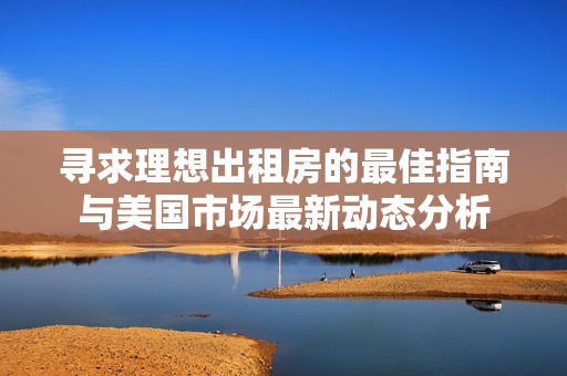 寻求理想出租房的最佳指南与美国市场最新动态分析