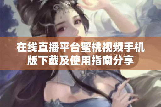 在线直播平台蜜桃视频手机版下载及使用指南分享