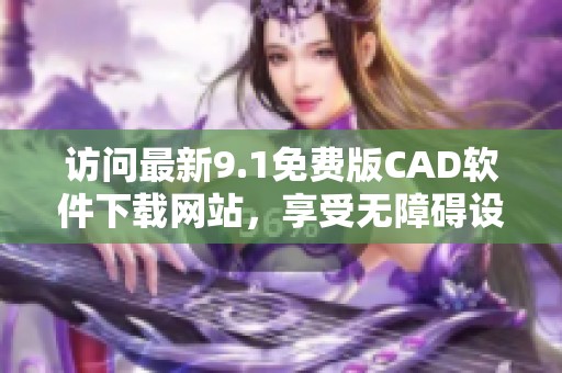 访问最新9.1免费版CAD软件下载网站，享受无障碍设计体验