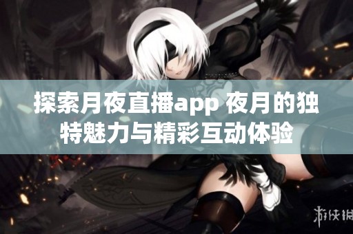探索月夜直播app 夜月的独特魅力与精彩互动体验