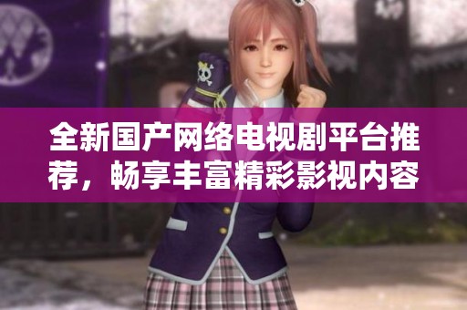 全新国产网络电视剧平台推荐，畅享丰富精彩影视内容无限观看