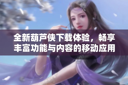 全新葫芦侠下载体验，畅享丰富功能与内容的移动应用平台