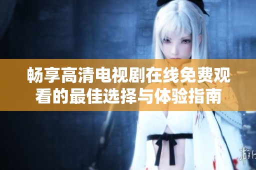 畅享高清电视剧在线免费观看的最佳选择与体验指南