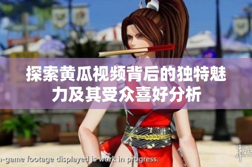 探索黄瓜视频背后的独特魅力及其受众喜好分析